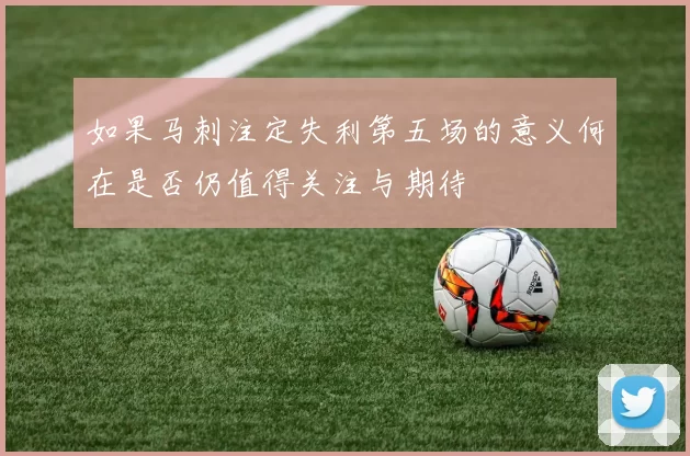 如果马刺注定失利第五场的意义何在是否仍值得关注与期待