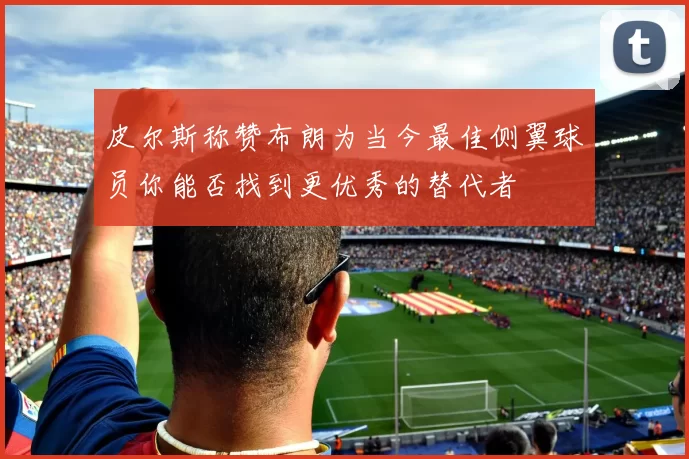 皮尔斯称赞布朗为当今最佳侧翼球员你能否找到更优秀的替代者