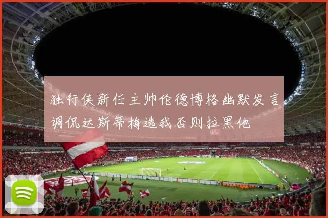 独行侠新任主帅伦德博格幽默发言调侃达斯蒂梅选我否则拉黑他