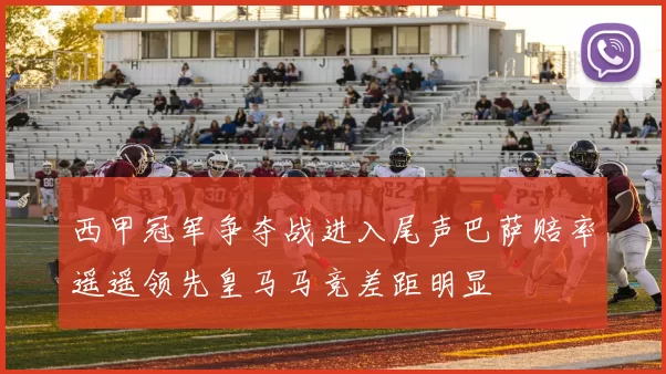 西甲冠军争夺战进入尾声巴萨赔率遥遥领先皇马马竞差距明显