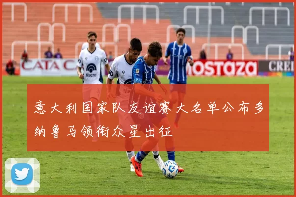 意大利国家队友谊赛大名单公布多纳鲁马领衔众星出征