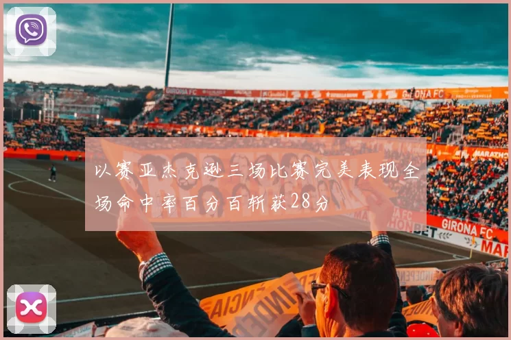 以赛亚杰克逊三场比赛完美表现全场命中率百分百斩获28分