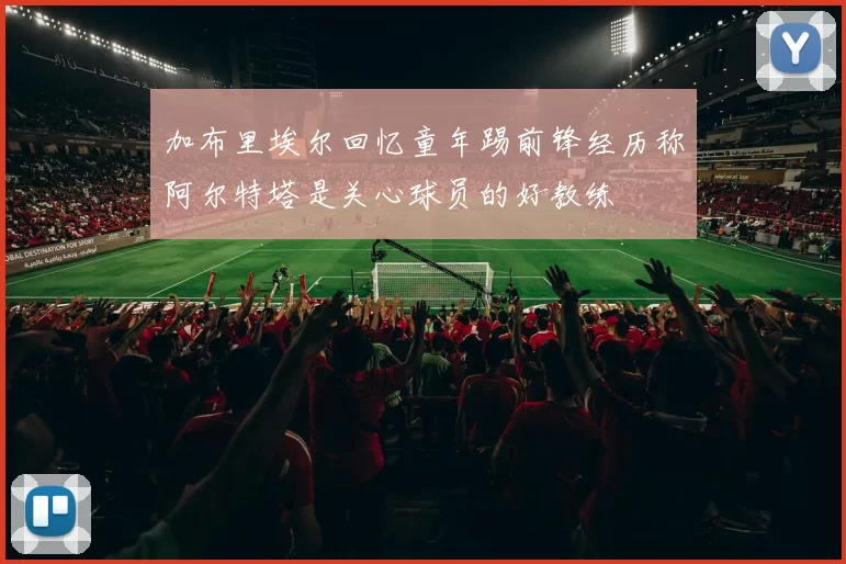 加布里埃尔回忆童年踢前锋经历称阿尔特塔是关心球员的好教练