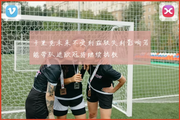 卡里克未来不受利兹联失利影响若能带队进欧冠将继续执教