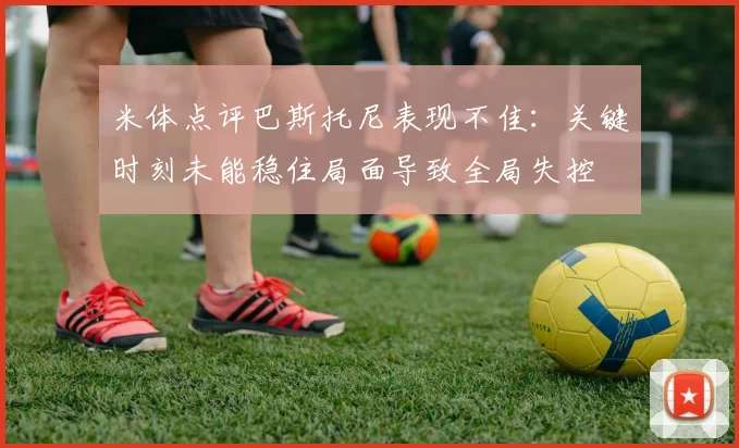 米体点评巴斯托尼表现不佳：关键时刻未能稳住局面导致全局失控