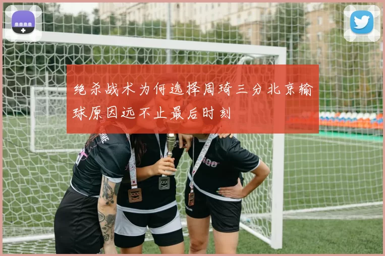 绝杀战术为何选择周琦三分北京输球原因远不止最后时刻