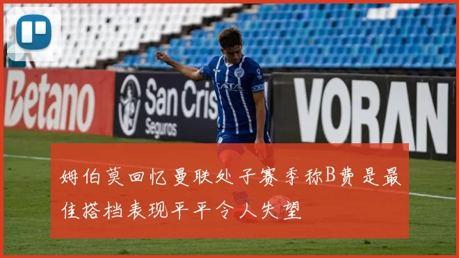 姆伯莫回忆曼联处子赛季称B费是最佳搭档表现平平令人失望