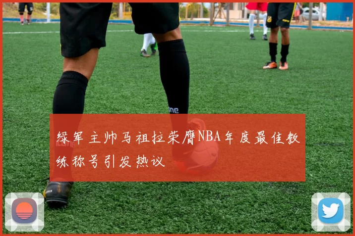 绿军主帅马祖拉荣膺NBA年度最佳教练称号引发热议
