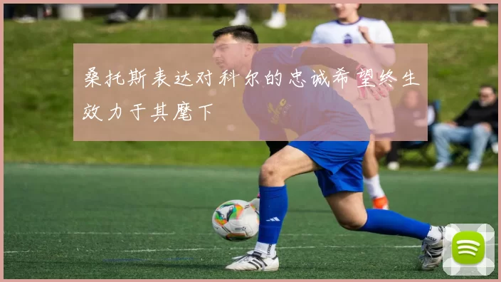 桑托斯表达对科尔的忠诚希望终生效力于其麾下