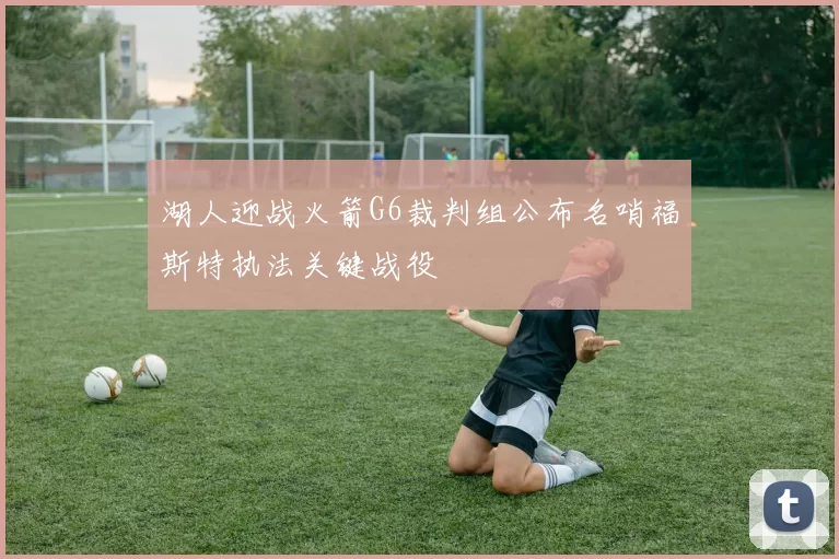 湖人迎战火箭G6裁判组公布名哨福斯特执法关键战役