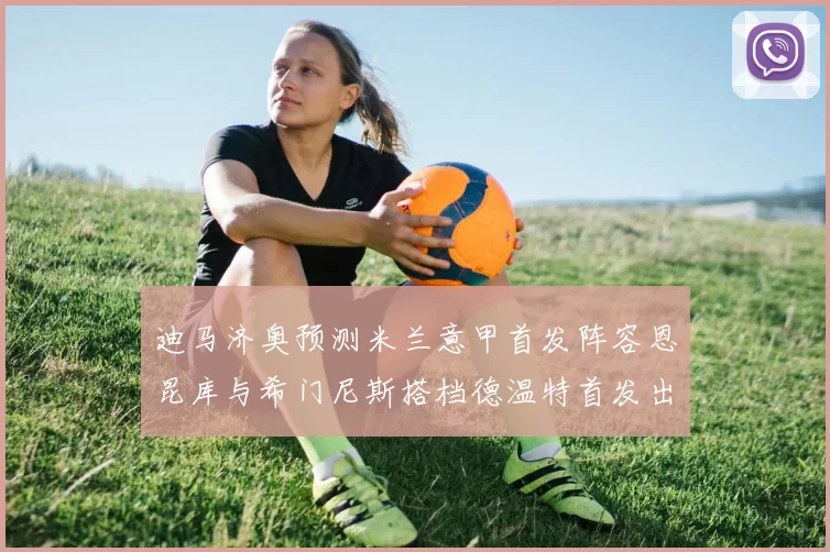 迪马济奥预测米兰意甲首发阵容恩昆库与希门尼斯搭档德温特首发出战