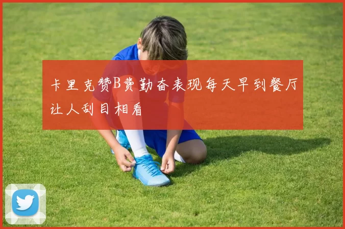 卡里克赞B费勤奋表现每天早到餐厅让人刮目相看