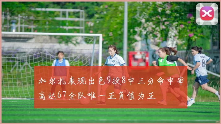 加尔扎表现出色9投8中三分命中率高达67全队唯一正负值为正