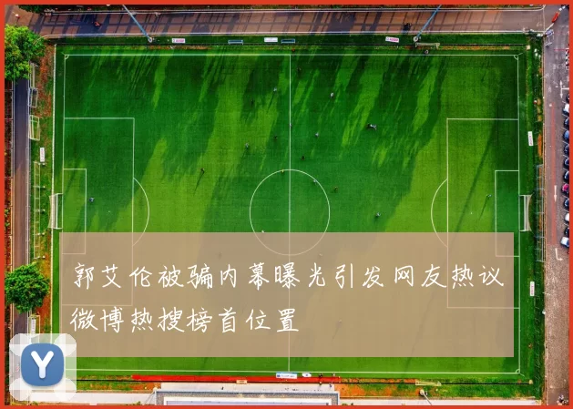 郭艾伦被骗内幕曝光引发网友热议微博热搜榜首位置