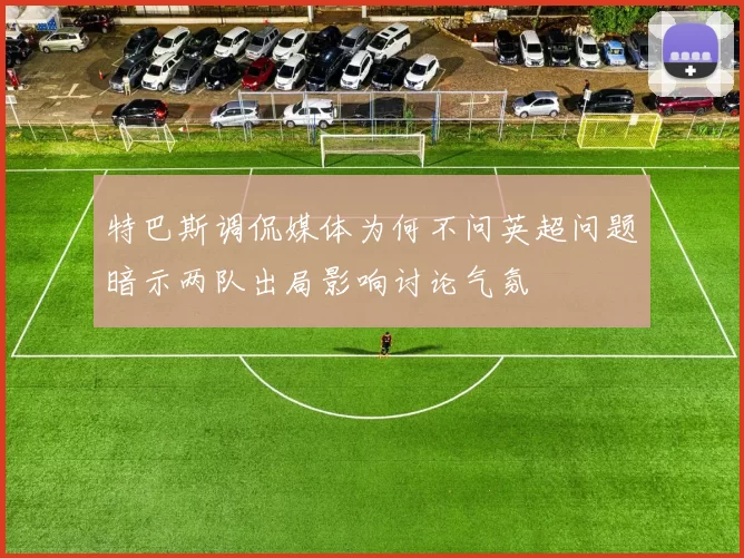 特巴斯调侃媒体为何不问英超问题暗示两队出局影响讨论气氛