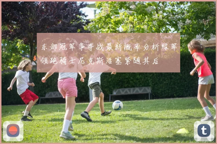 东部冠军争夺战最新概率分析绿军领跑骑士尼克斯活塞紧随其后
