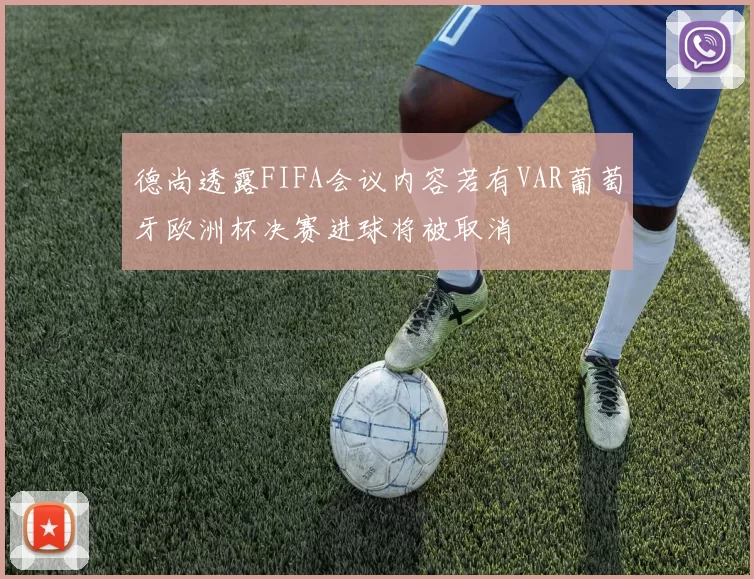 德尚透露FIFA会议内容若有VAR葡萄牙欧洲杯决赛进球将被取消