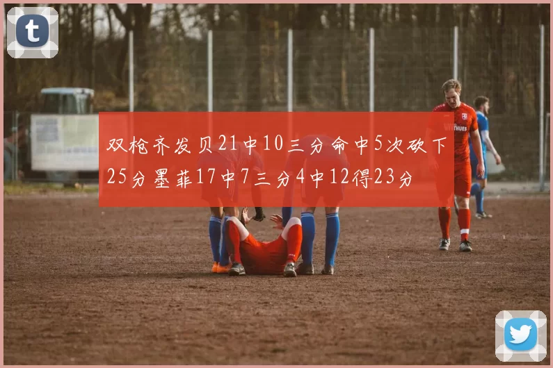 双枪齐发贝21中10三分命中5次砍下25分墨菲17中7三分4中12得23分