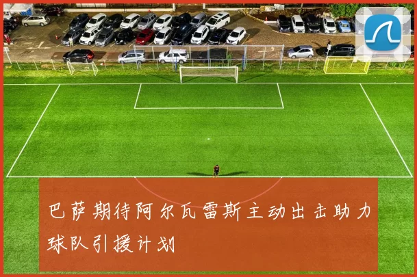 巴萨期待阿尔瓦雷斯主动出击助力球队引援计划