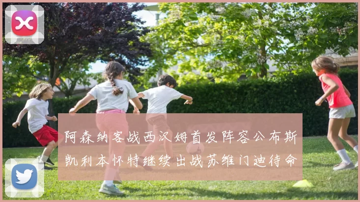 阿森纳客战西汉姆首发阵容公布斯凯利本怀特继续出战苏维门迪待命替补
