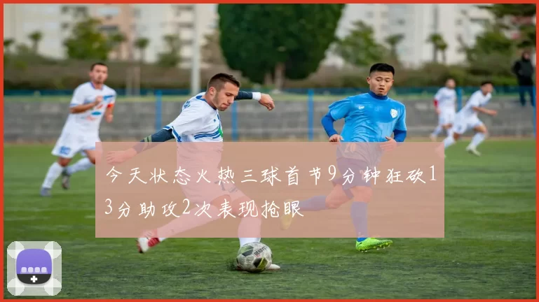 今天状态火热三球首节9分钟狂砍13分助攻2次表现抢眼