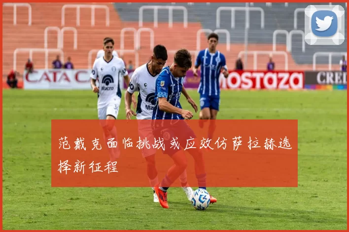 范戴克面临挑战或应效仿萨拉赫选择新征程