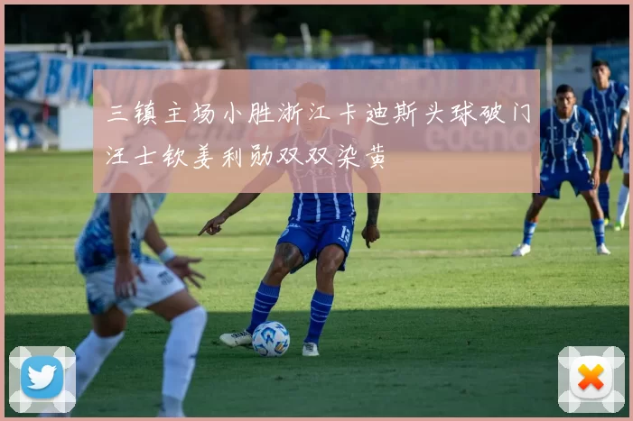 三镇主场小胜浙江卡迪斯头球破门汪士钦姜利勋双双染黄