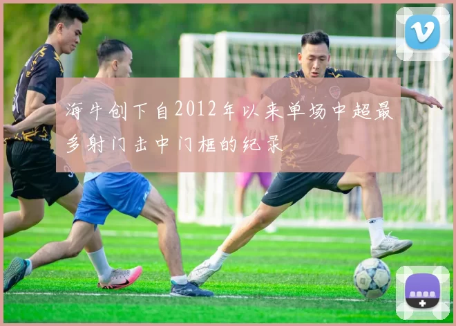 海牛创下自2012年以来单场中超最多射门击中门框的纪录